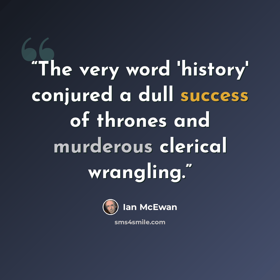 “The very word 'history' conjured a dull success of thrones and murderous clerical wrangling.” quote by Ian McEwan