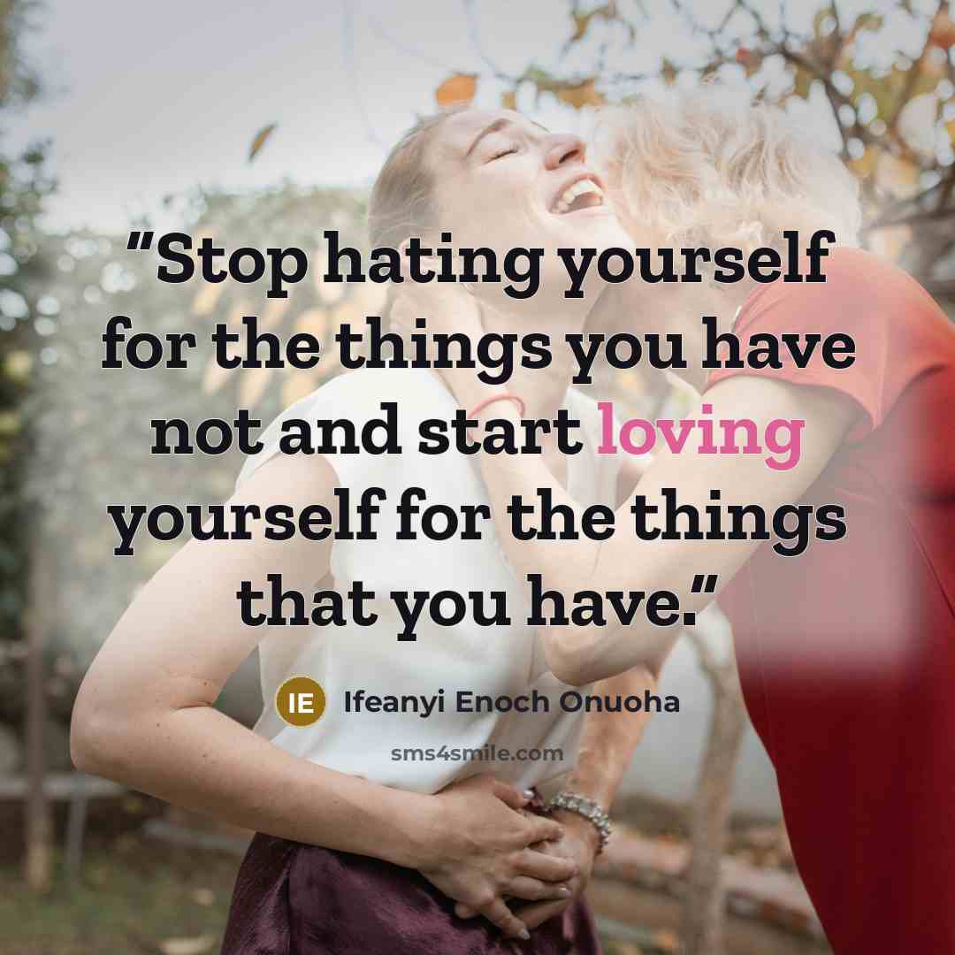 “Stop hating yourself for the things you have not and start loving yourself for the things that you have.” quote by Ifeanyi Enoch Onuoha