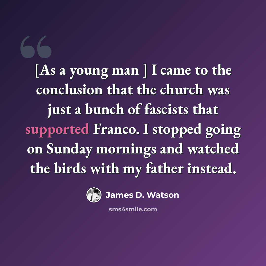 “[As a young man ] I came to the conclusion that the church was just a bunch of fascists that supported Franco. I stopped going on Sunday mornings and watched the birds with my father instead.” quote by James D. Watson