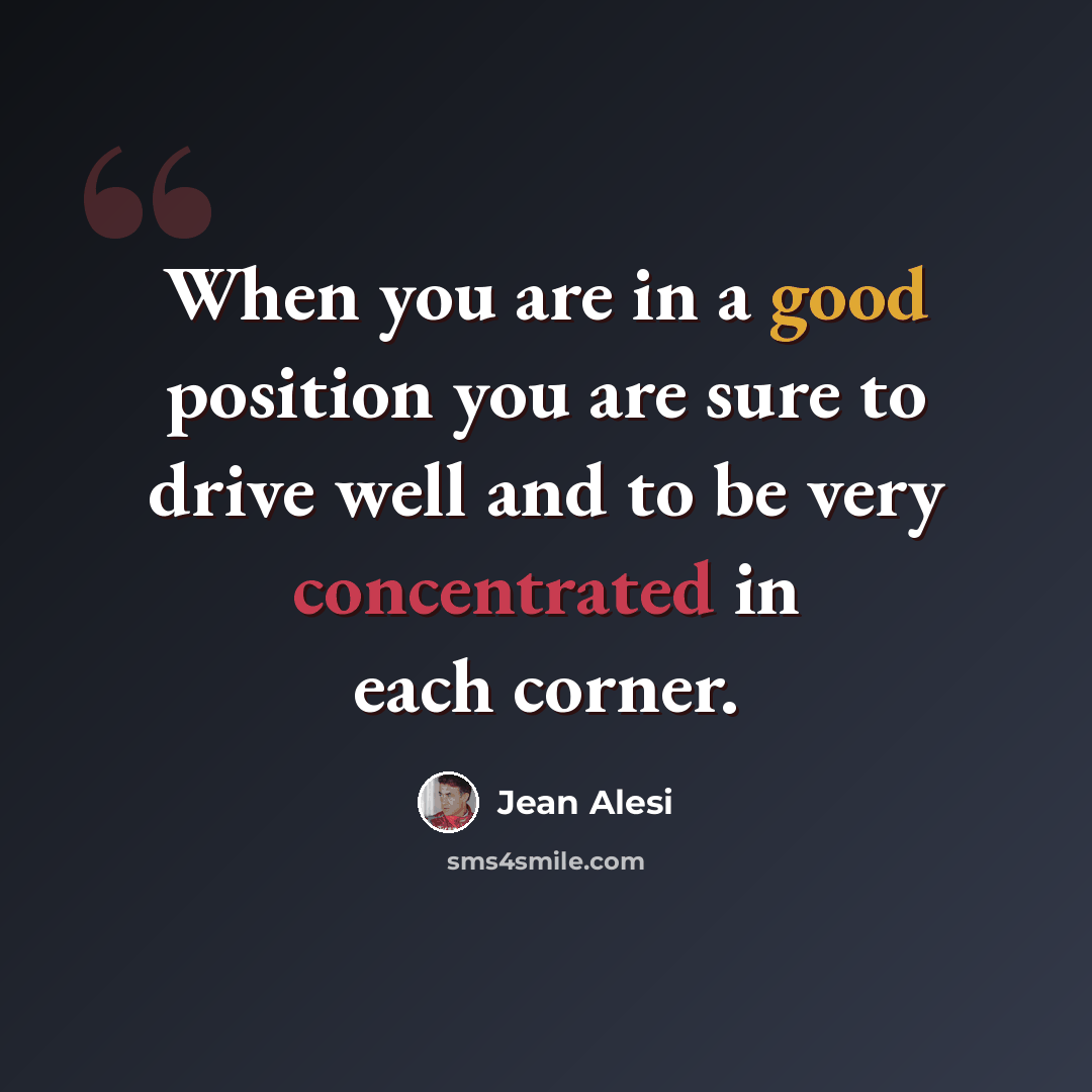 “When you are in a good position you are sure to drive well and to be very concentrated in each corner.” quote by Jean Alesi