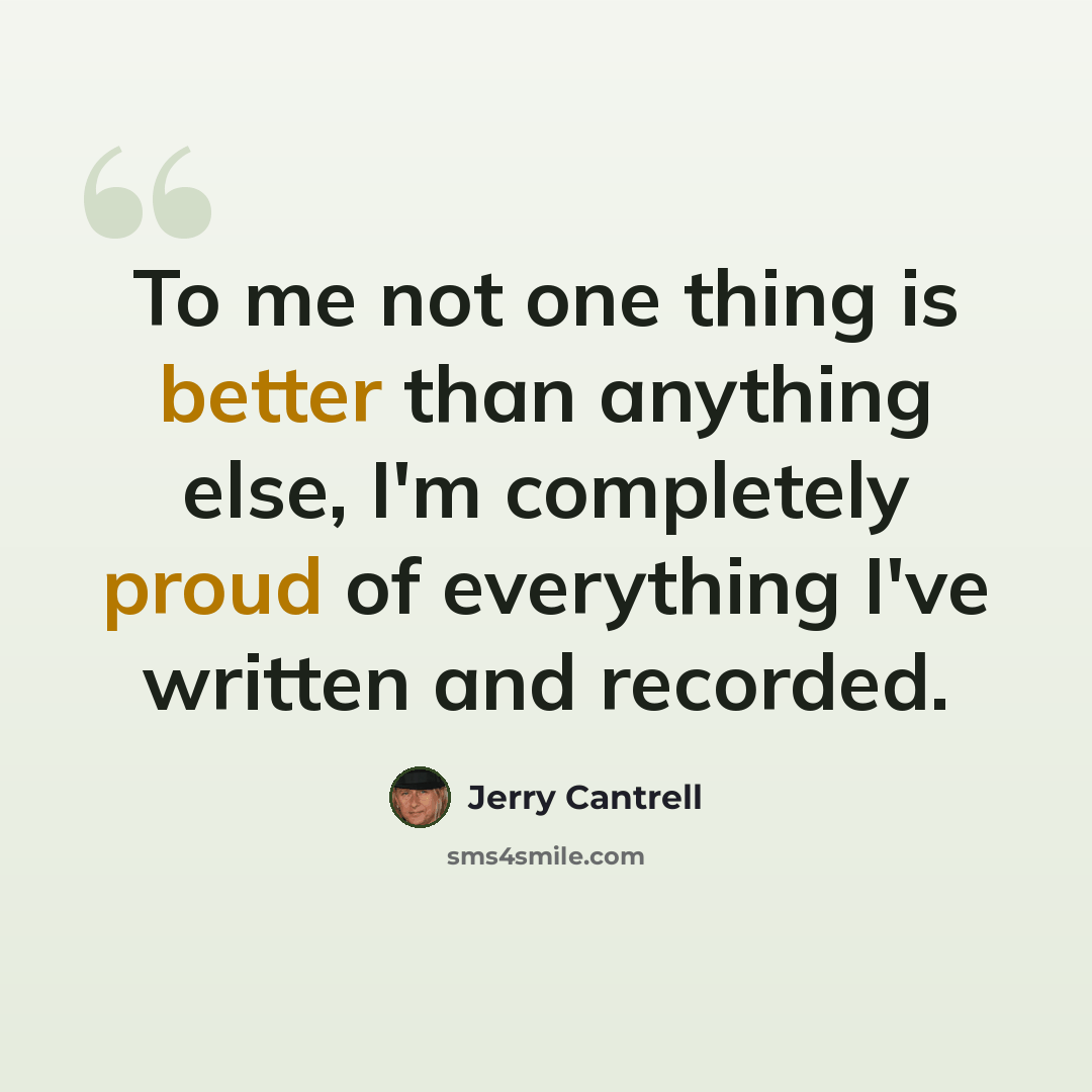 “To me not one thing is better than anything else, I'm completely proud of everything I've written and recorded.” quote by Jerry Cantrell