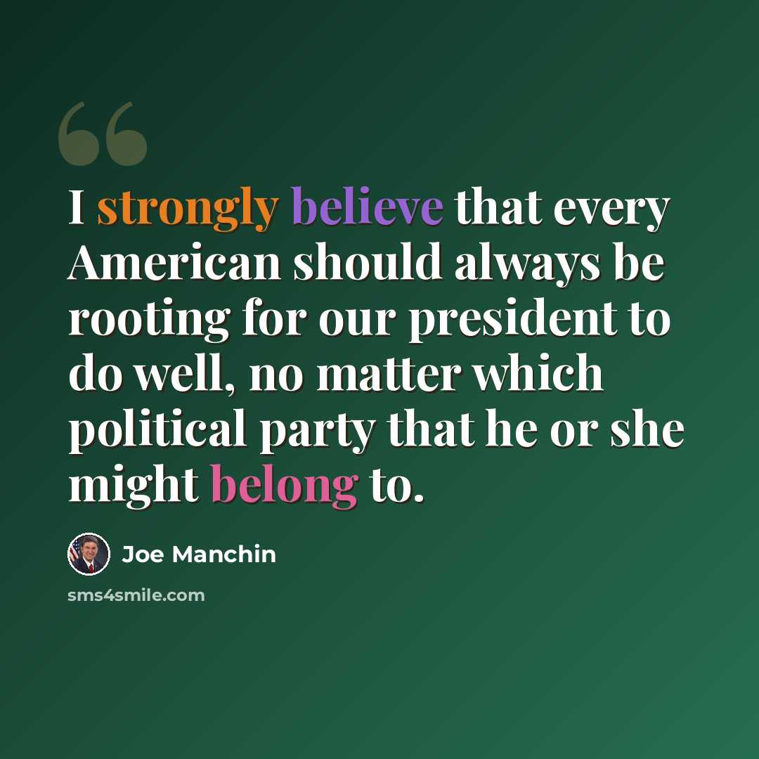 “I strongly believe that every American should always be rooting for our president to do well, no matter which political party that he or she might belong to.” quote by Joe Manchin