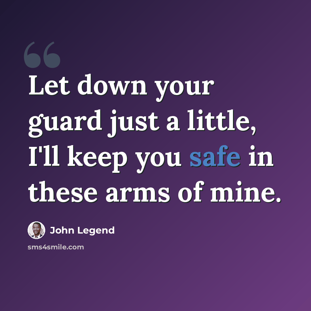 “Let down your guard just a little, I'll keep you safe in these arms of mine.” quote by John Legend