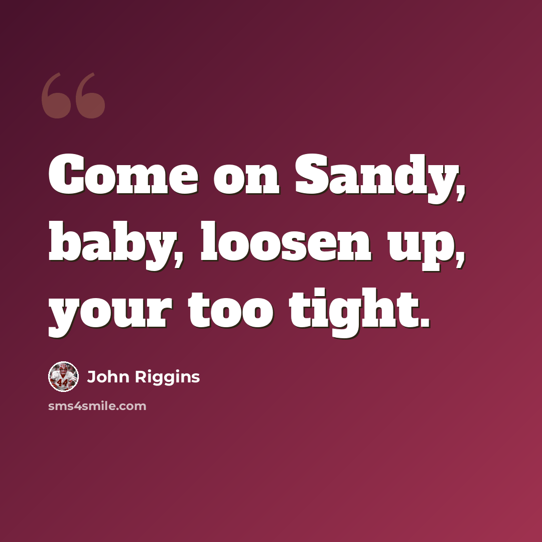 “Come on Sandy, baby, loosen up, your too tight.” quote by John Riggins