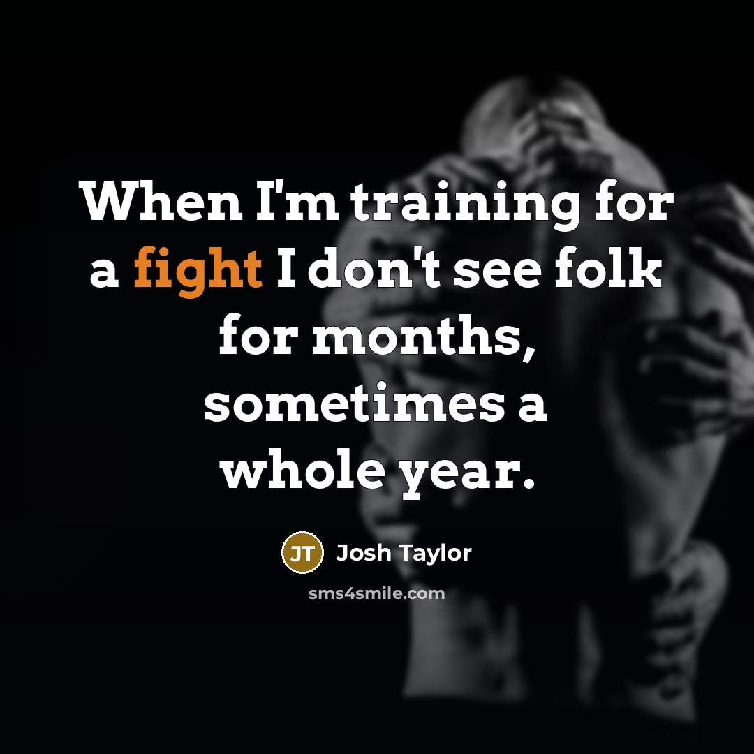 “When I'm training for a fight I don't see folk for months, sometimes a whole year.” quote by Josh Taylor