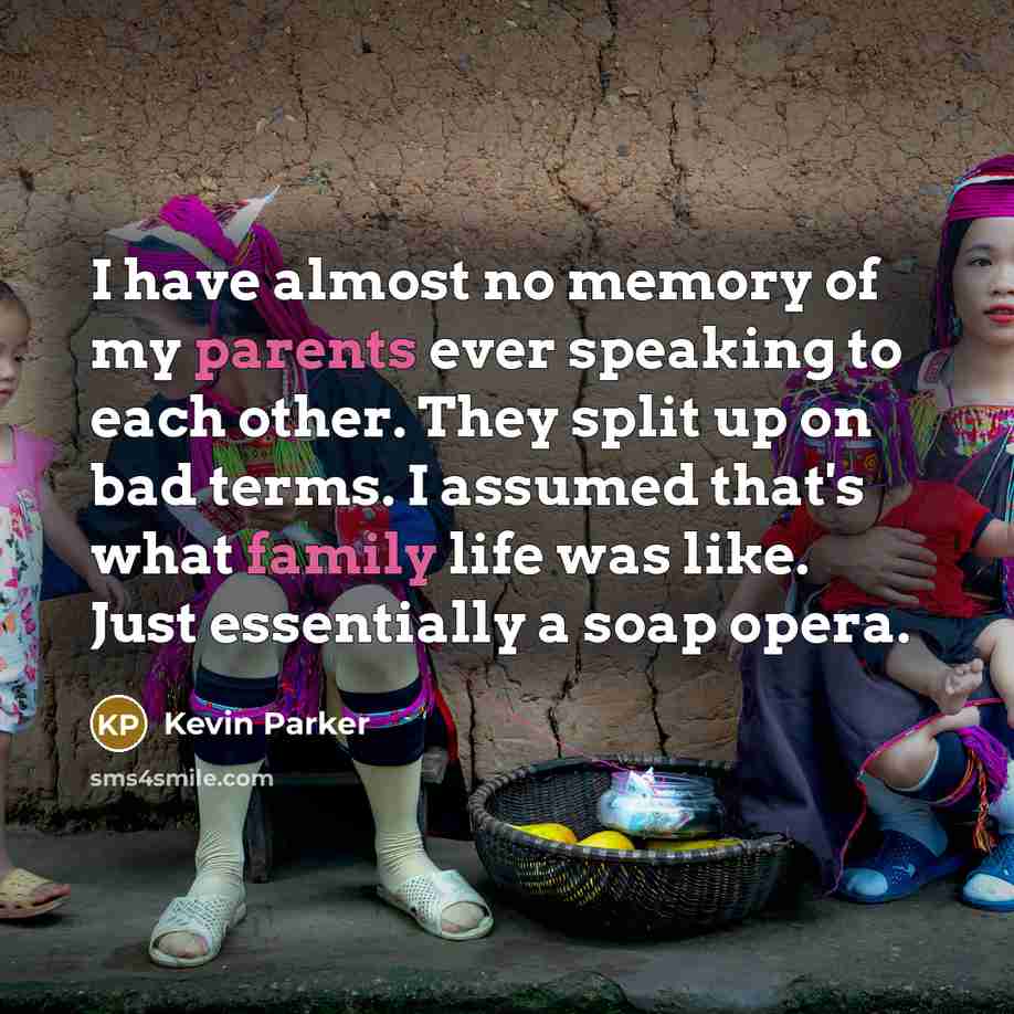 “I have almost no memory of my parents ever speaking to each other. They split up on bad terms. I assumed that's what family life was like. Just essentially a soap opera.” quote by Kevin Parker