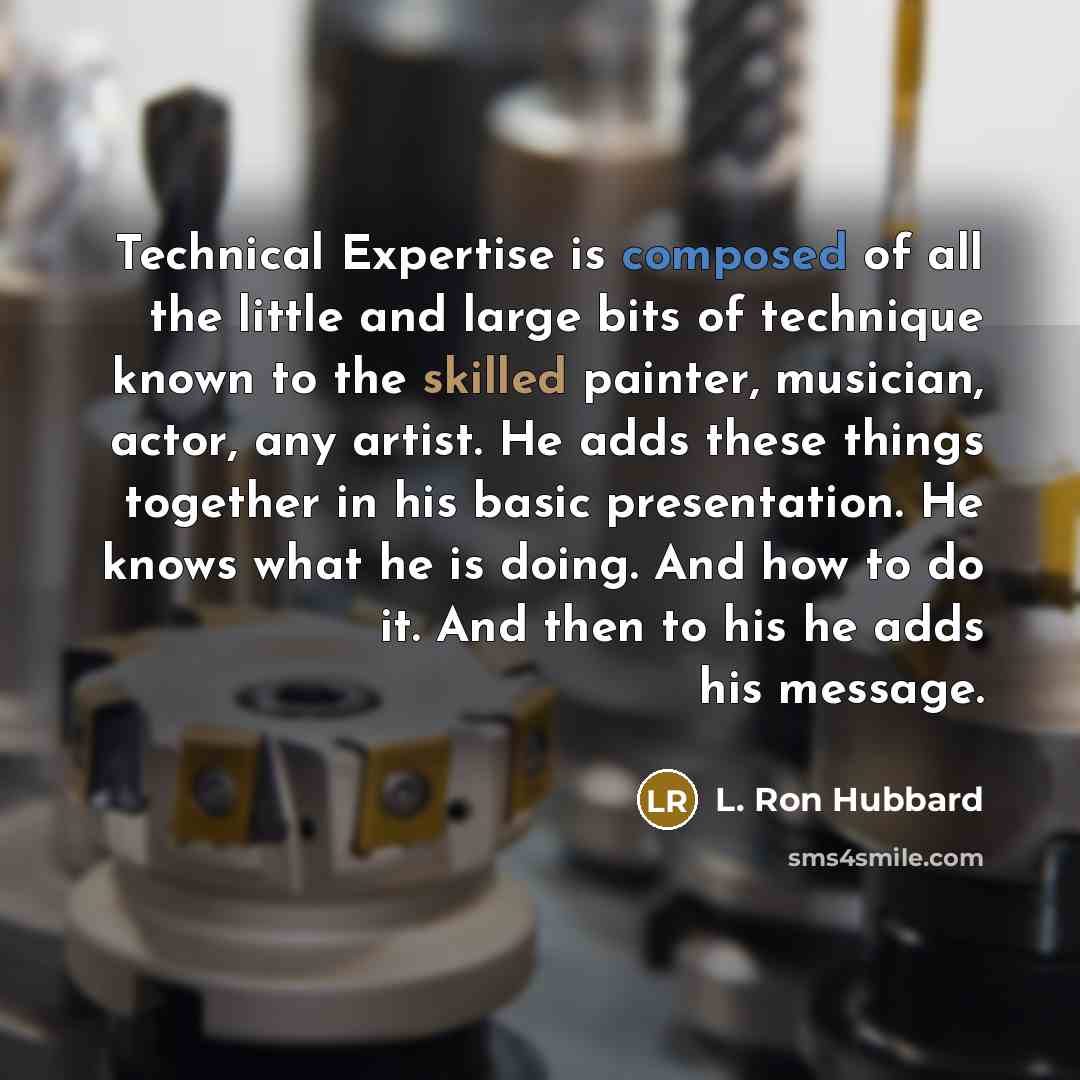 “Technical Expertise is composed of all the little and large bits of technique known to the skilled painter, musician, actor, any artist. He adds these things together in his basic presentation. He knows what he is doing. And how to do it. And then to his he adds his message.” quote by L. Ron Hubbard