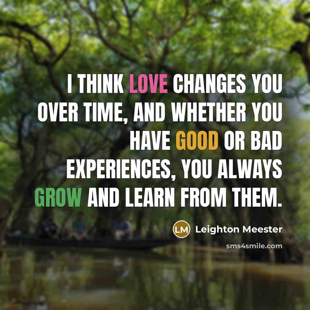 “I think love changes you over time, and whether you have good or bad experiences, you always grow and learn from them.” quote by Leighton Meester