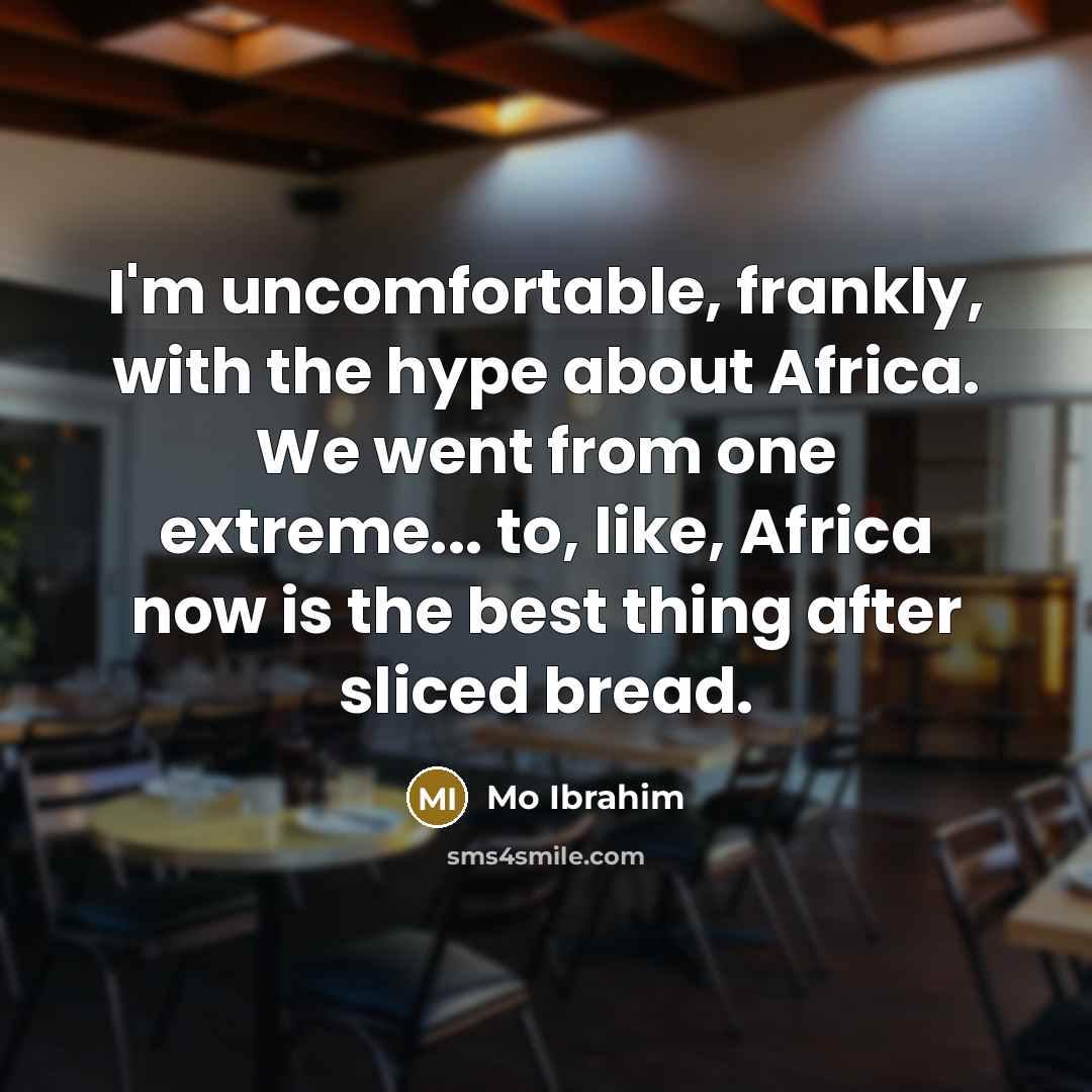 “I'm uncomfortable, frankly, with the hype about Africa. We went from one extreme... to, like, Africa now is the best thing after sliced bread.” quote by Mo Ibrahim