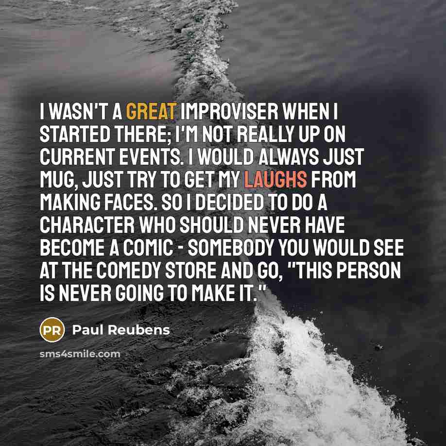 “I wasn't a great improviser when I started there; I'm not really up on current events. I would always just mug, just try to get my laughs from making faces. So I decided to do a character who should never have become a comic - somebody you would see at the Comedy Store and go, "This person is…” quote by Paul Reubens