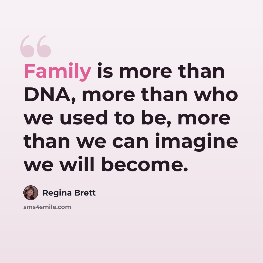 “Family is more than DNA, more than who we used to be, more than we can imagine we will become.” quote by Regina Brett
