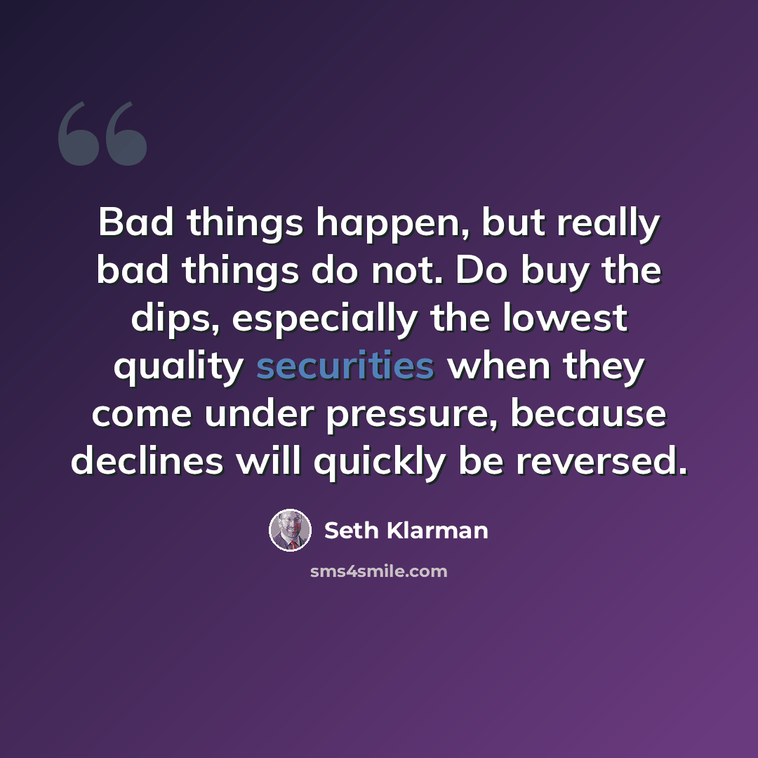 “Bad things happen, but really bad things do not. Do buy the dips, especially the lowest quality securities when they come under pressure, because declines will quickly be reversed.” quote by Seth Klarman