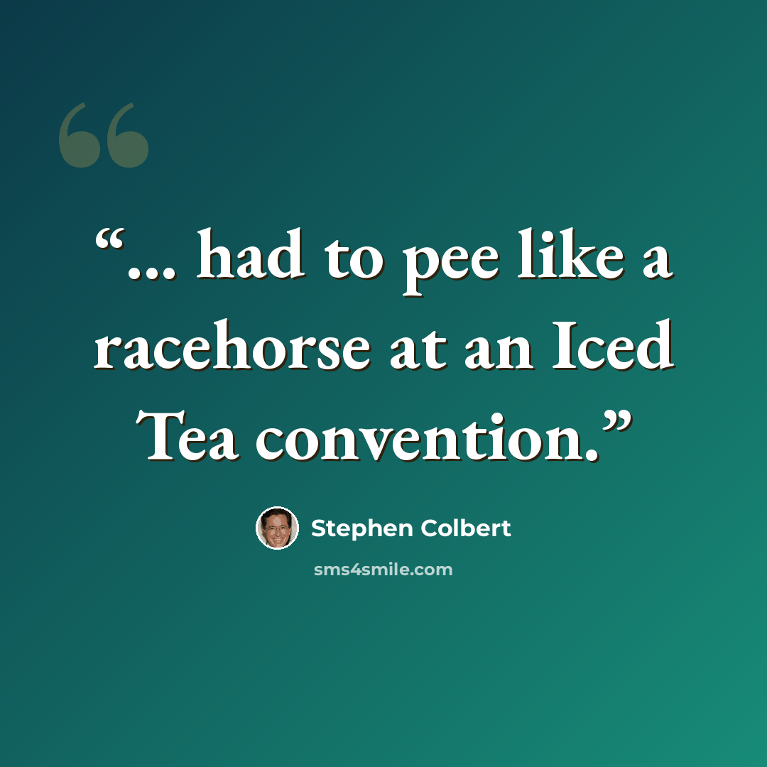 “... had to pee like a racehorse at an Iced Tea convention.” quote by Stephen Colbert