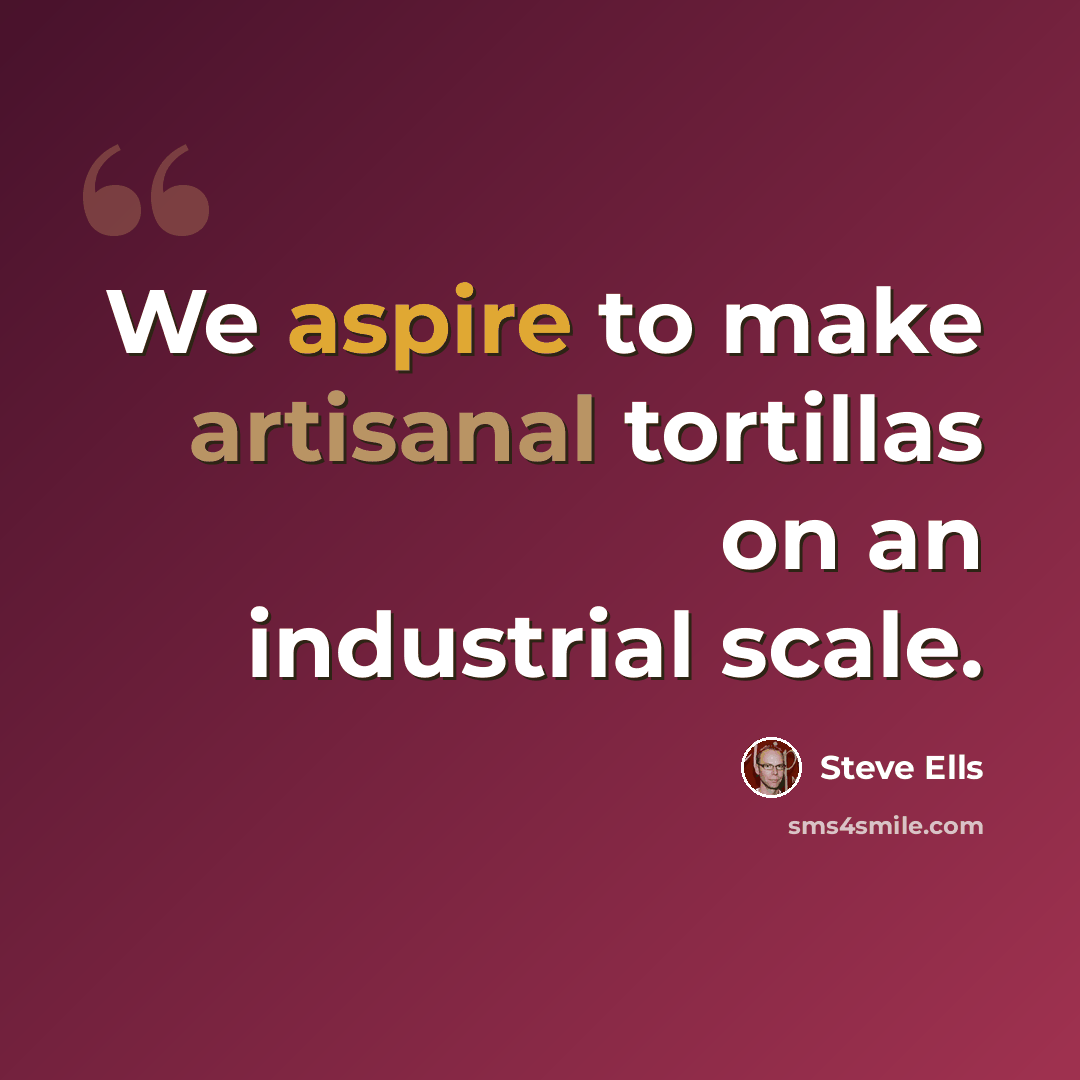 “We aspire to make artisanal tortillas on an industrial scale.” quote by Steve Ells