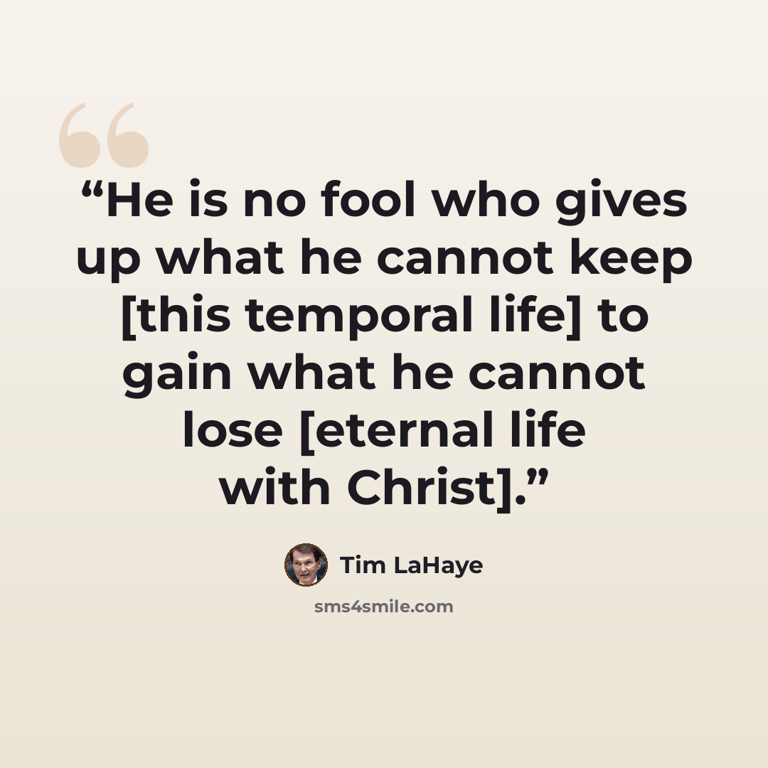 “He is no fool who gives up what he cannot keep [this temporal life] to gain what he cannot lose [eternal life with Christ].” quote by Tim LaHaye