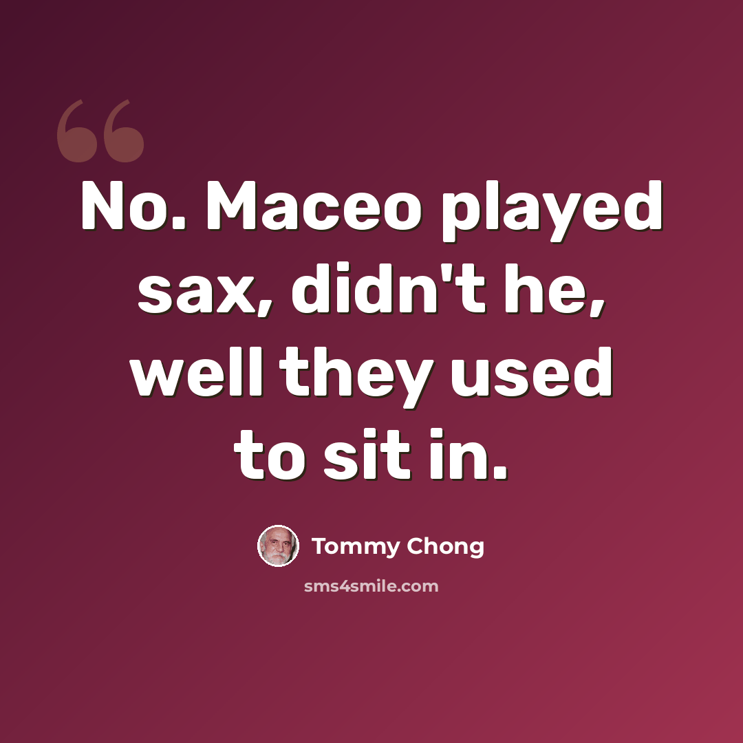 “No. Maceo played sax, didn't he, well they used to sit in.” quote by Tommy Chong