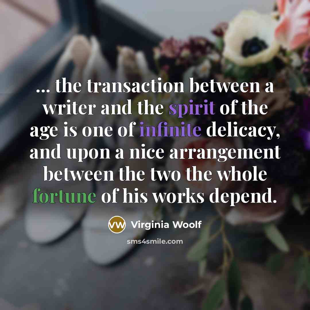 “... the transaction between a writer and the spirit of the age is one of infinite delicacy, and upon a nice arrangement between the two the whole fortune of his works depend.” quote by Virginia Woolf