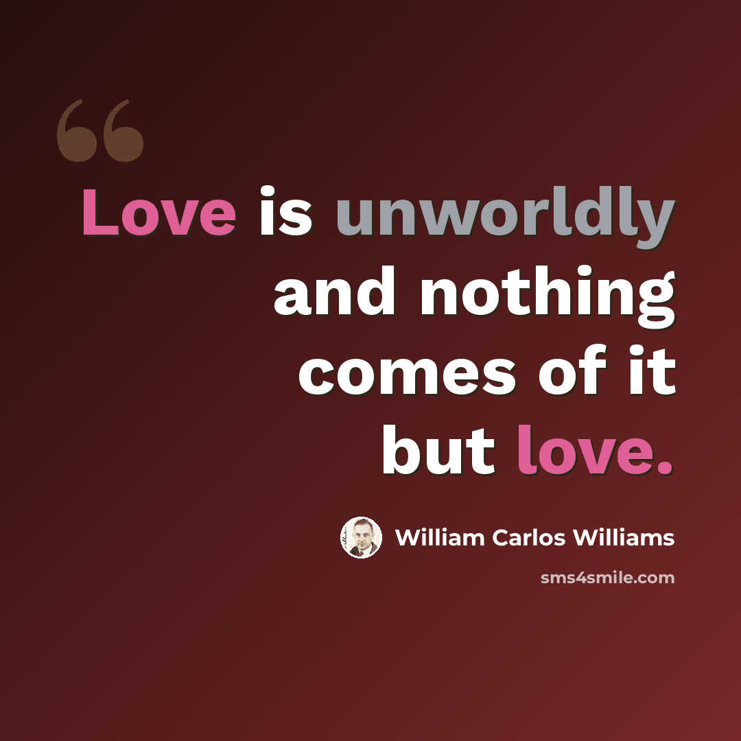 “Love is unworldly and nothing comes of it but love.” quote by William Carlos Williams