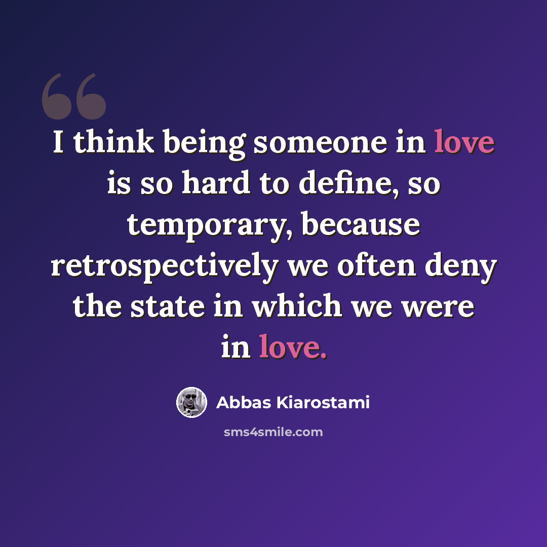 “I think being someone in love is so hard to define, so temporary, because retrospectively we often deny the state in which we were in love.” quote by Abbas Kiarostami