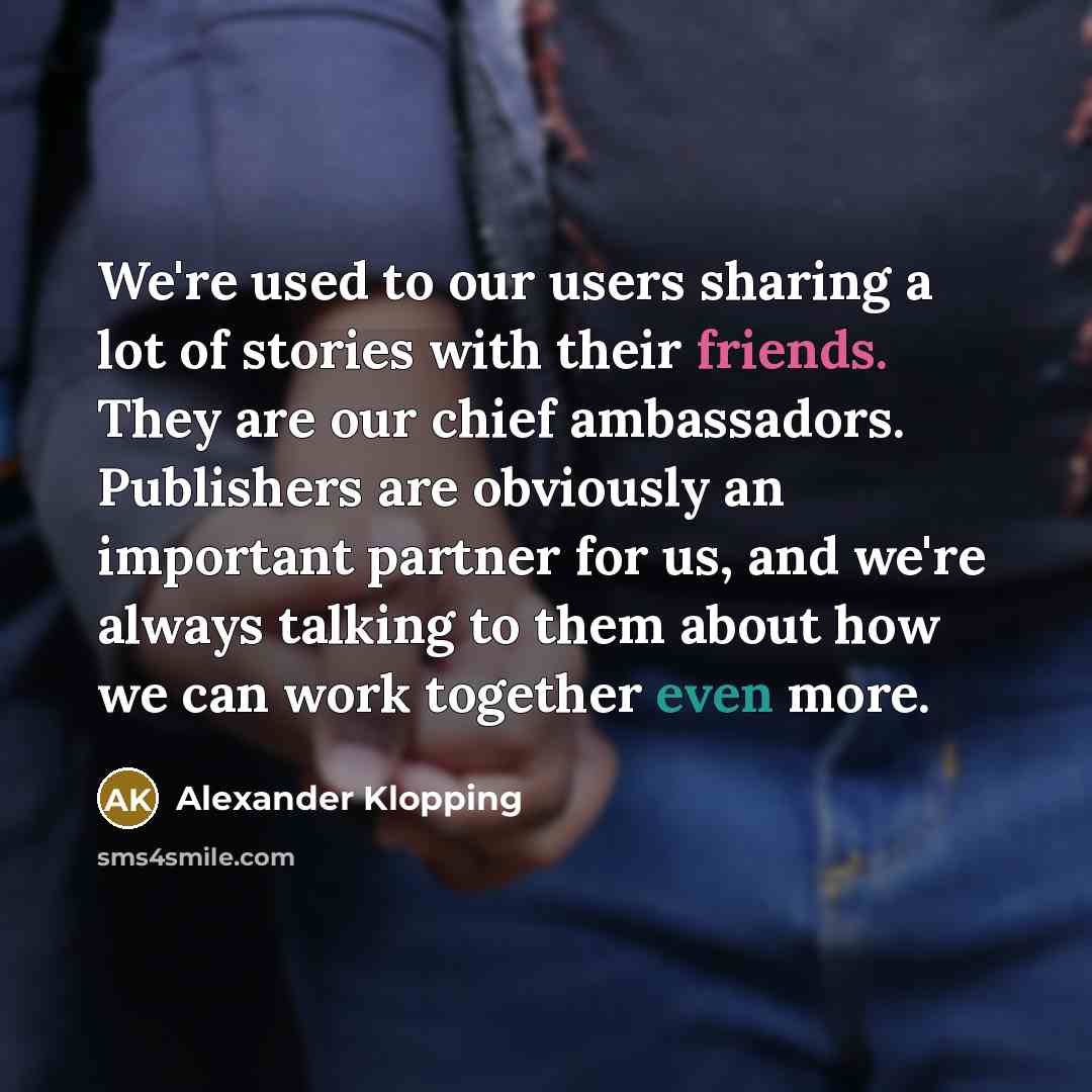 “We're used to our users sharing a lot of stories with their friends. They are our chief ambassadors. Publishers are obviously an important partner for us, and we're always talking to them about how we can work together even more.” quote by Alexander Klopping