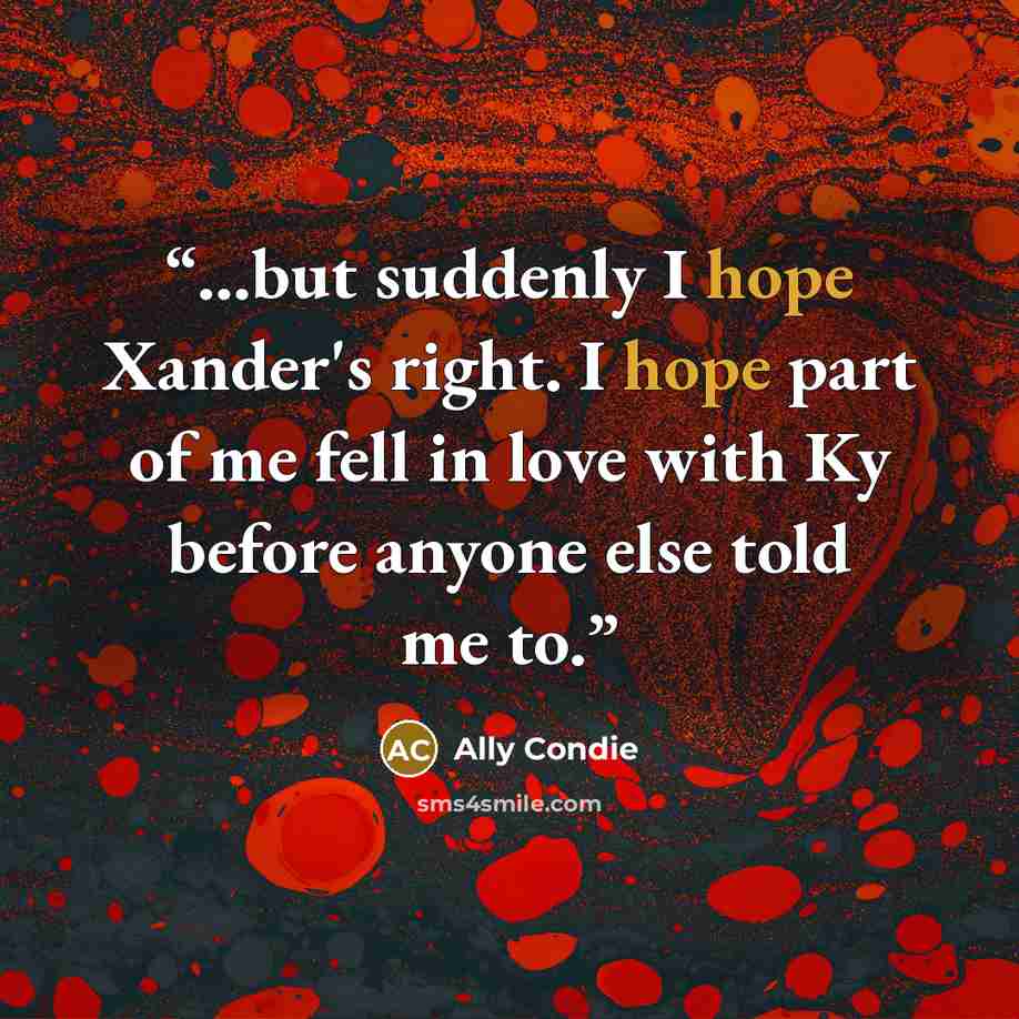 “...but suddenly I hope Xander's right. I hope part of me fell in love with Ky before anyone else told me to.” quote by Ally Condie
