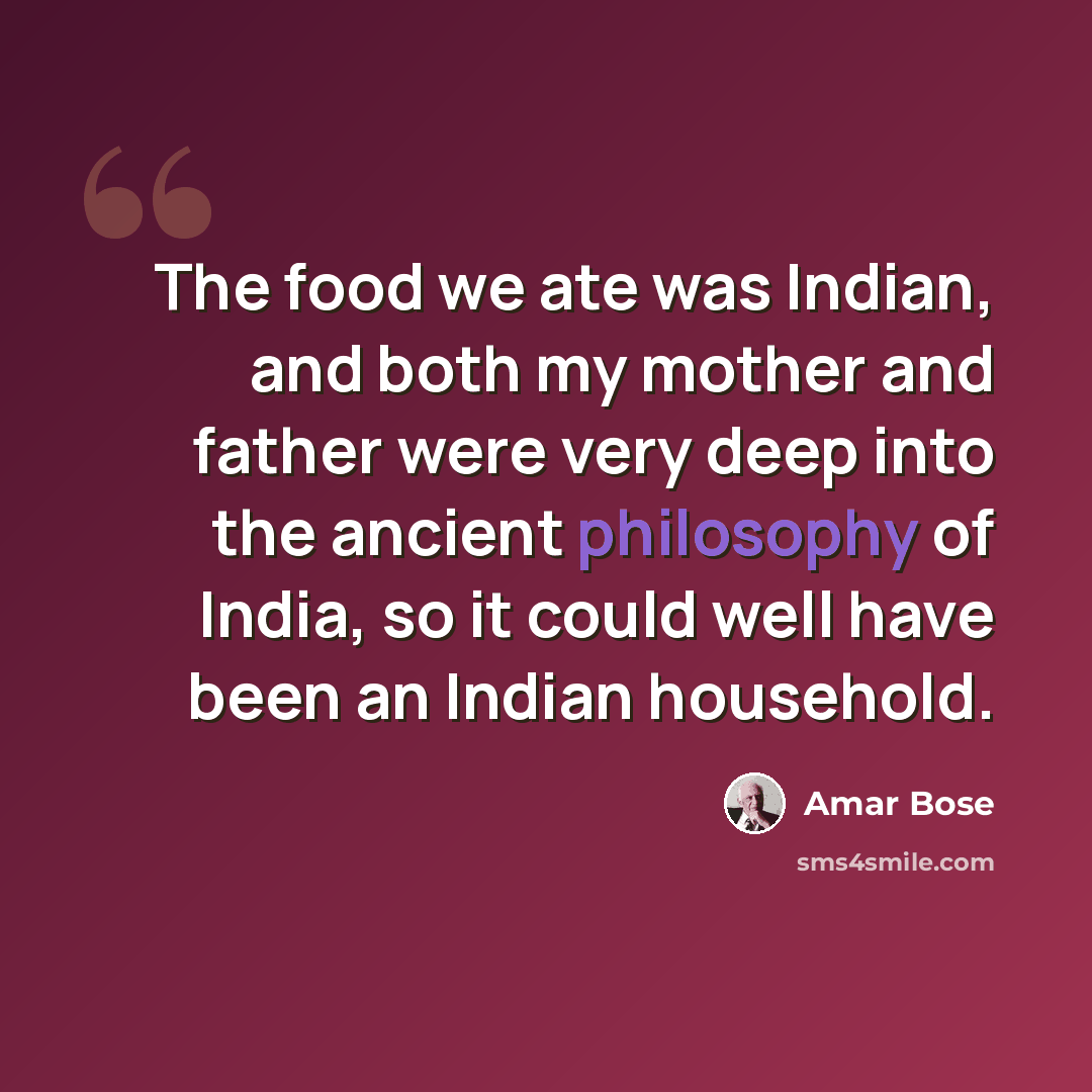 “The food we ate was Indian, and both my mother and father were very deep into the ancient philosophy of India, so it could well have been an Indian household.” quote by Amar Bose