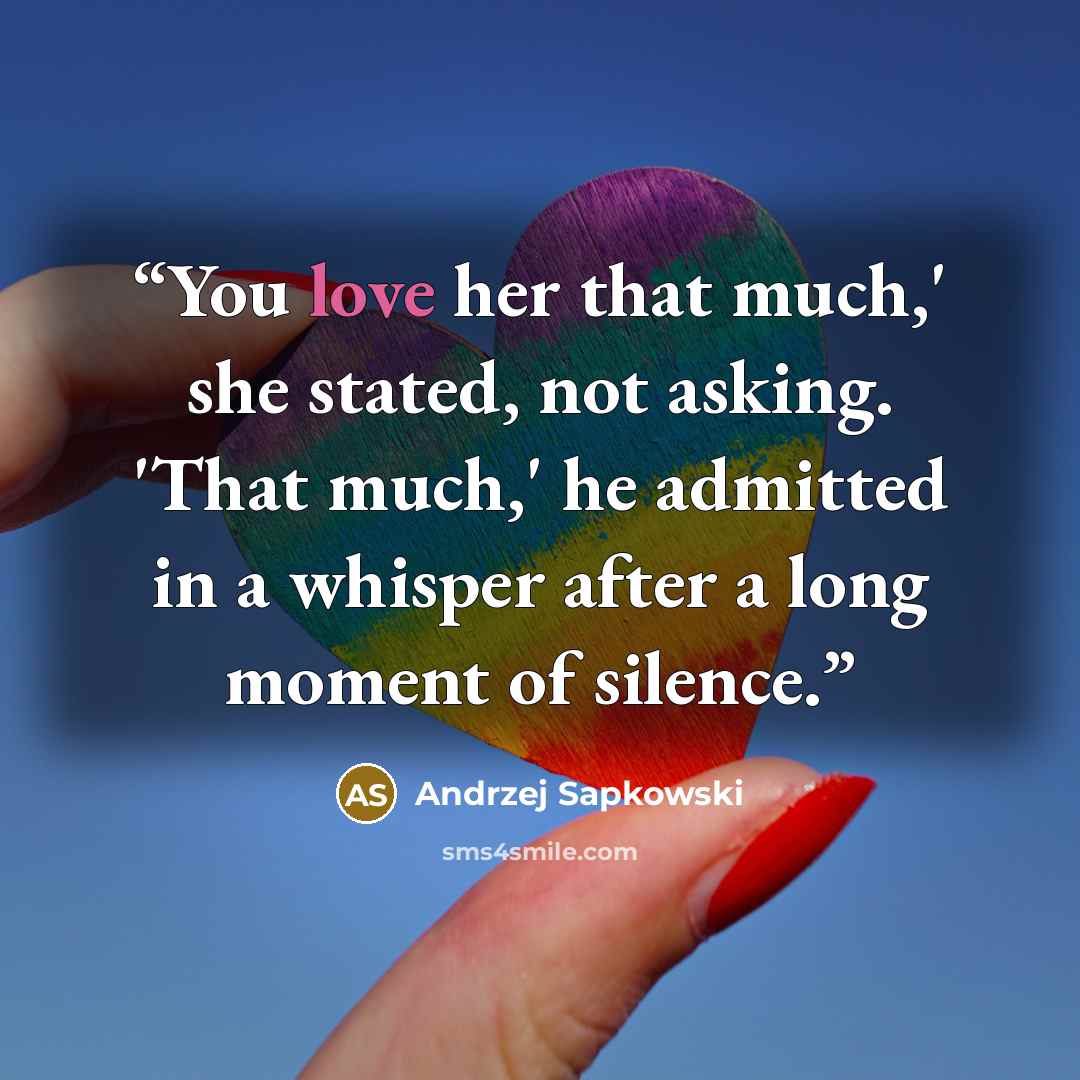 “You love her that much,' she stated, not asking. 'That much,' he admitted in a whisper after a long moment of silence.” quote by Andrzej Sapkowski