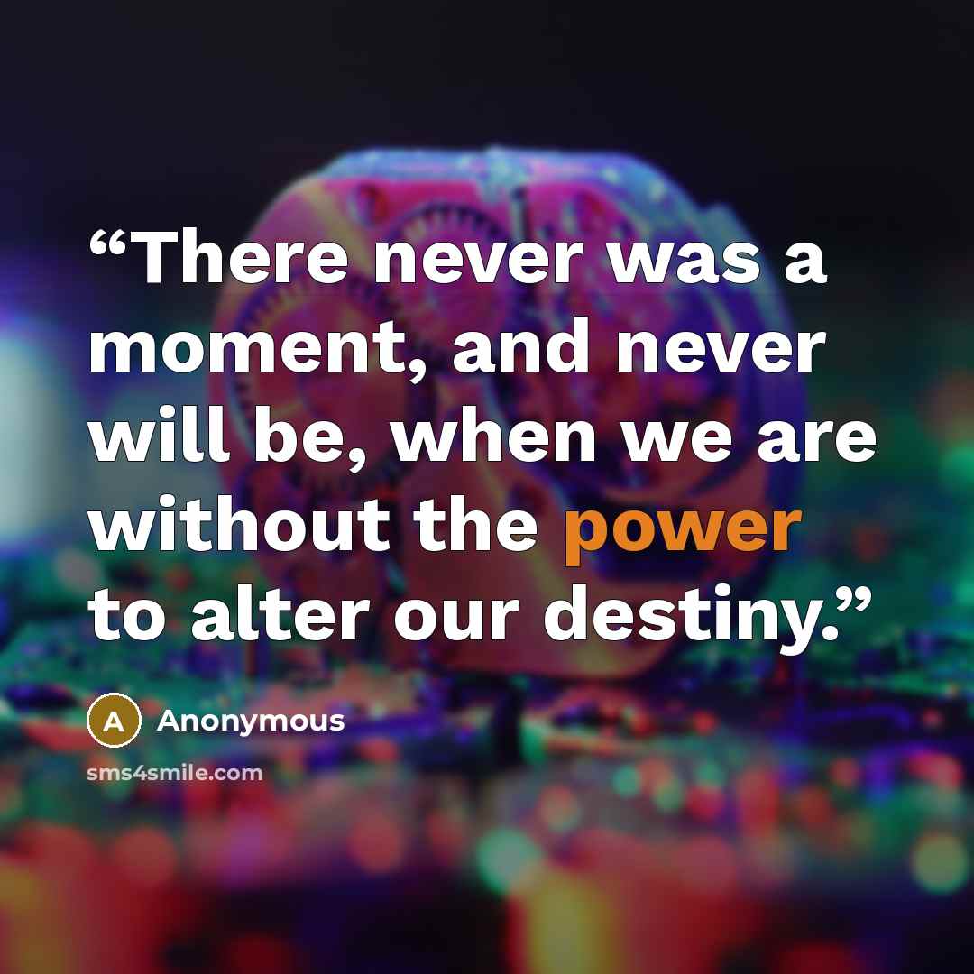 “There never was a moment, and never will be, when we are without the power to alter our destiny.” quote by Anonymous