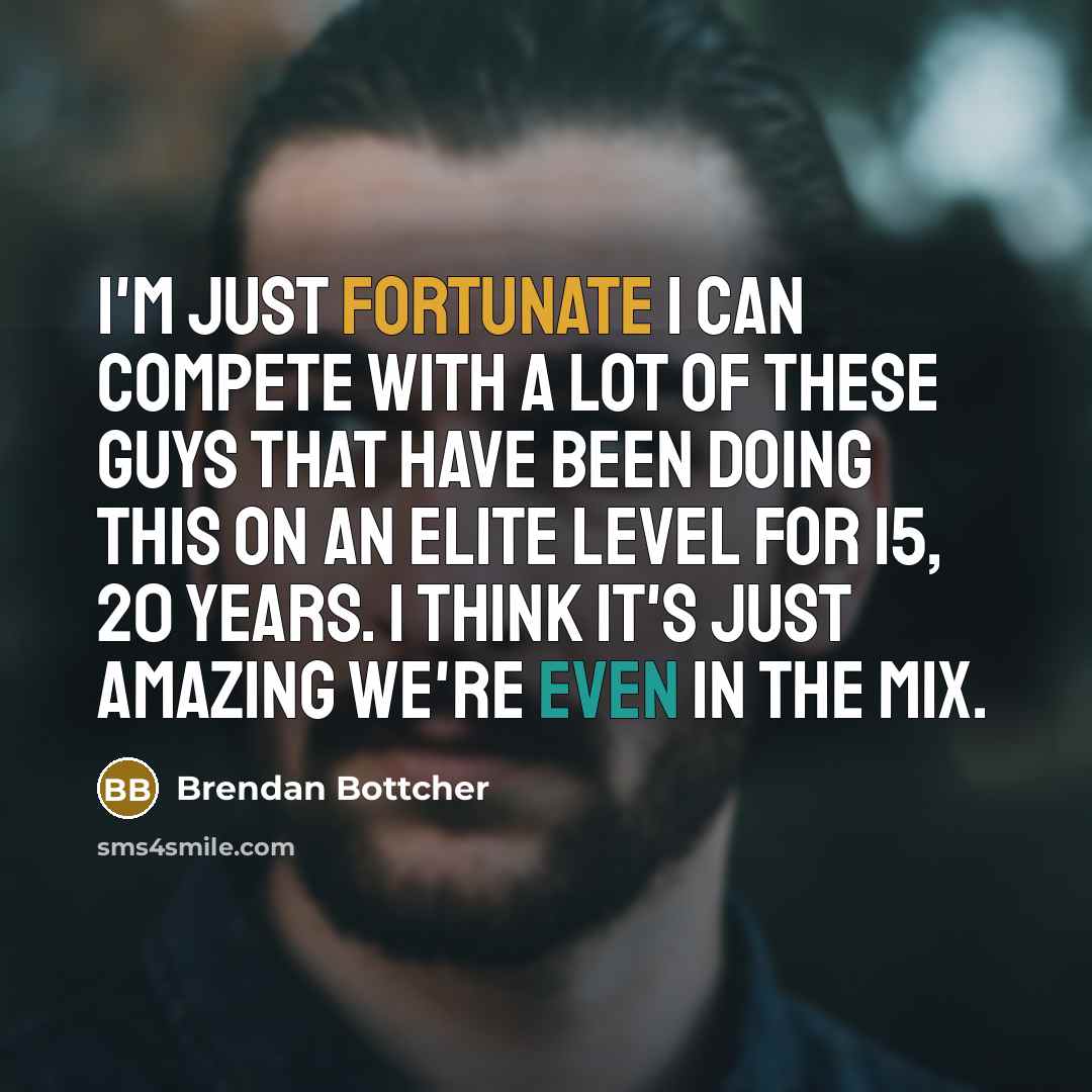 “I'm just fortunate I can compete with a lot of these guys that have been doing this on an elite level for 15, 20 years. I think it's just amazing we're even in the mix.” quote by Brendan Bottcher