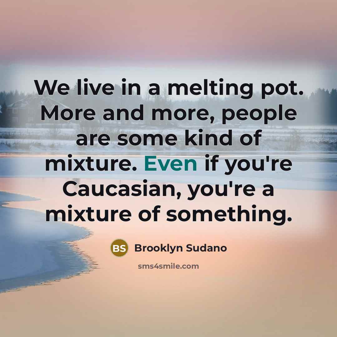 “We live in a melting pot. More and more, people are some kind of mixture. Even if you're Caucasian, you're a mixture of something.” quote by Brooklyn Sudano