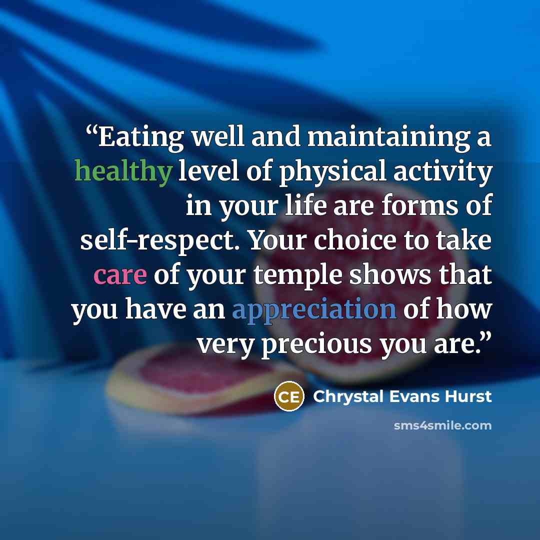 “Eating well and maintaining a healthy level of physical activity in your life are forms of self-respect. Your choice to take care of your temple shows that you have an appreciation of how very precious you are.” quote by Chrystal Evans Hurst