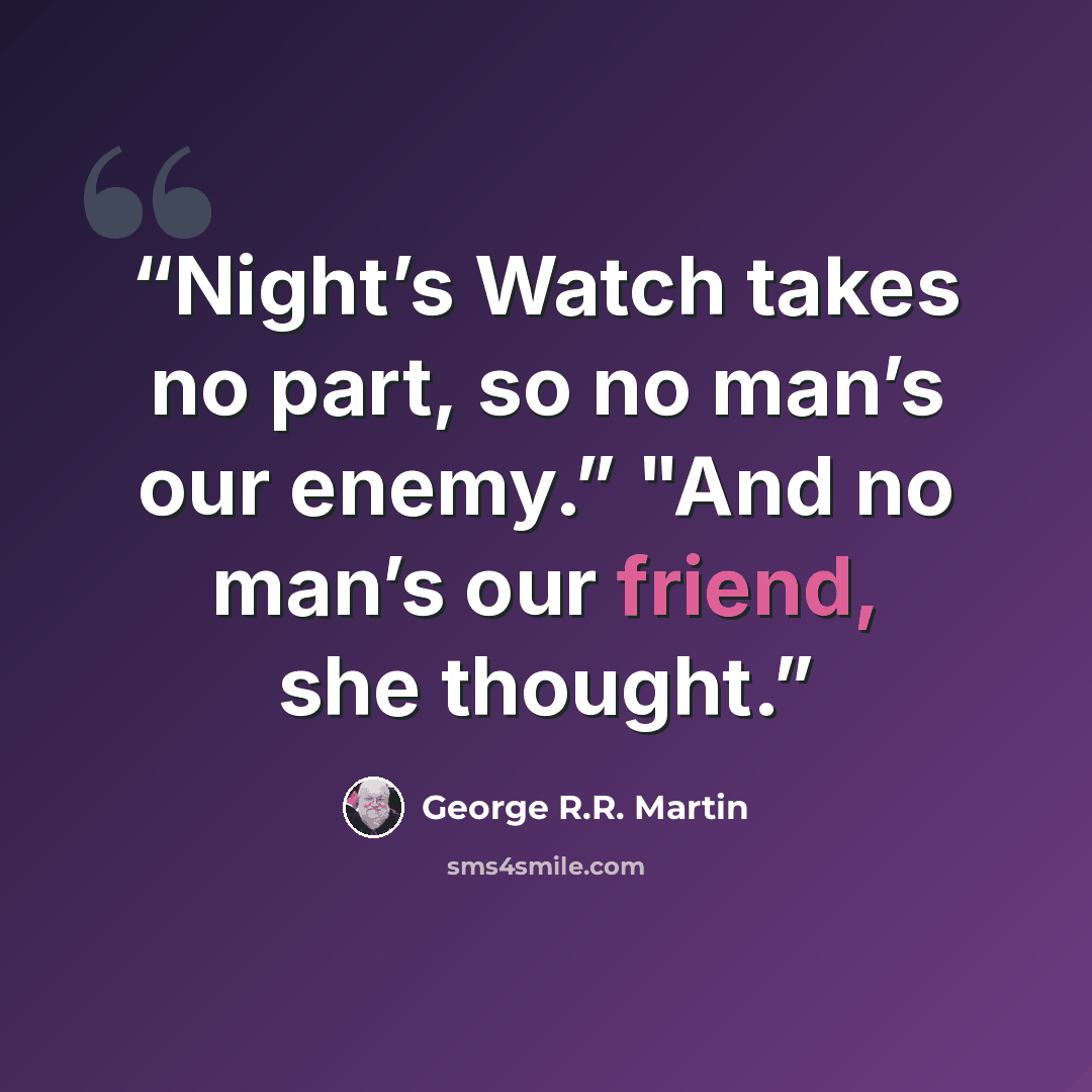 “Night’s Watch takes no part, so no man’s our enemy.” "And no man’s our friend, she thought.” quote by George R.R. Martin