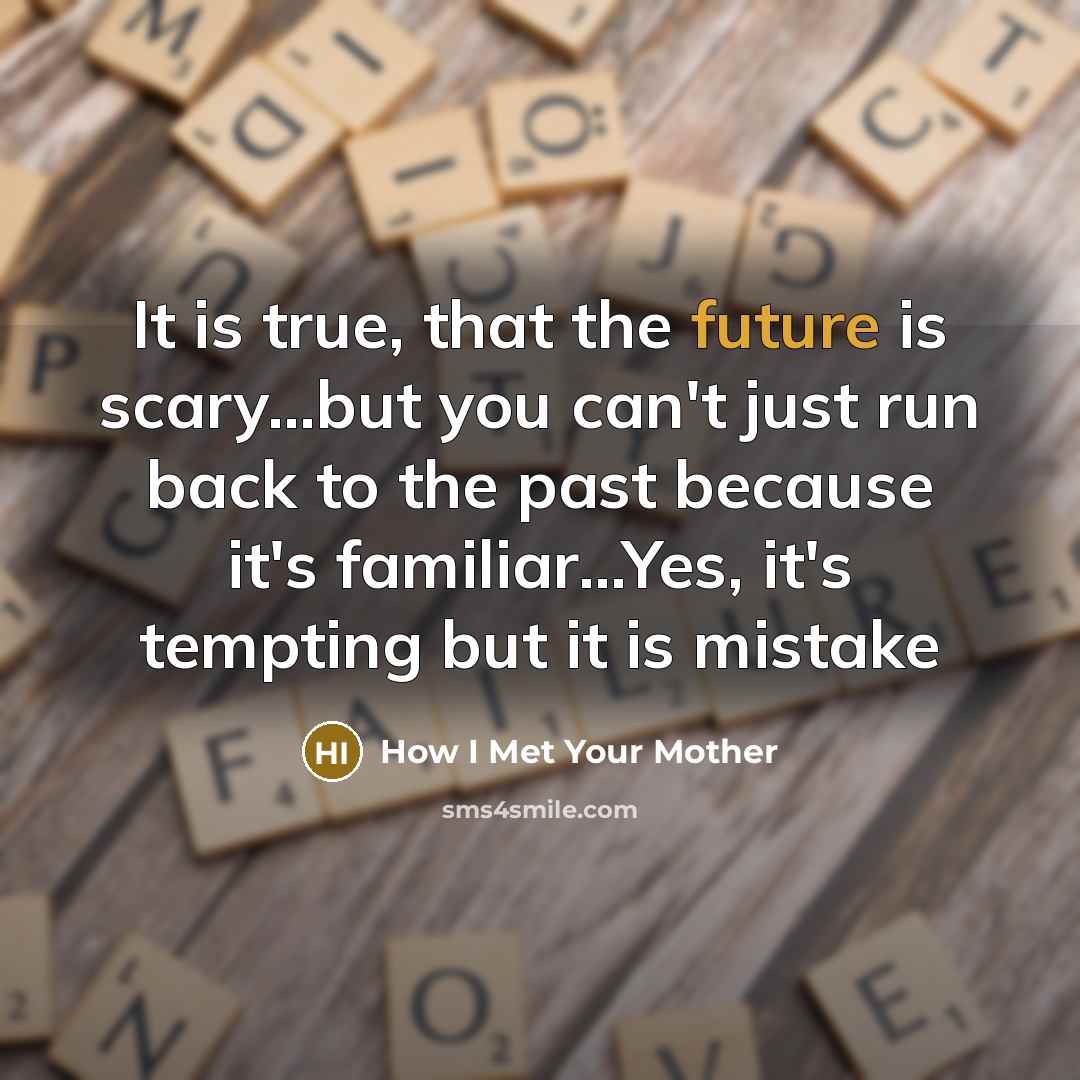 “It is true, that the future is scary...but you can't just run back to the past because it's familiar...Yes, it's tempting but it is mistake” quote by How I Met Your Mother