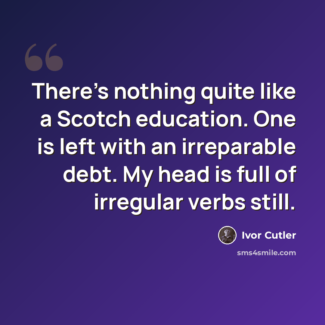“There's nothing quite like a Scotch education. One is left with an irreparable debt. My head is full of irregular verbs still.” quote by Ivor Cutler