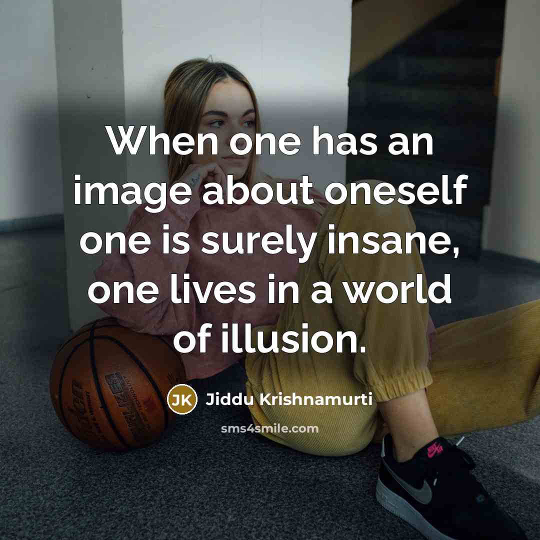 “When one has an image about oneself one is surely insane, one lives in a world of illusion.” quote by Jiddu Krishnamurti