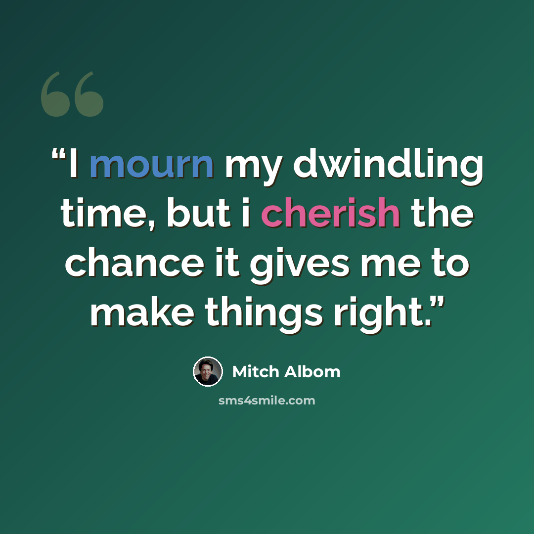 “I mourn my dwindling time, but i cherish the chance it gives me to make things right.” quote by Mitch Albom