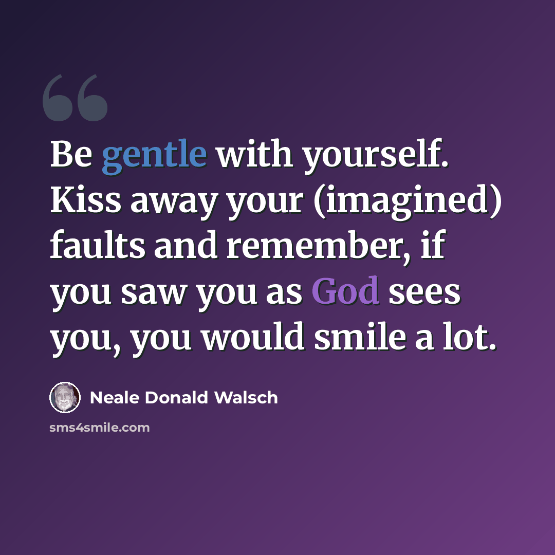 “Be gentle with yourself. Kiss away your (imagined) faults and remember, if you saw you as God sees you, you would smile a lot.” quote by Neale Donald Walsch