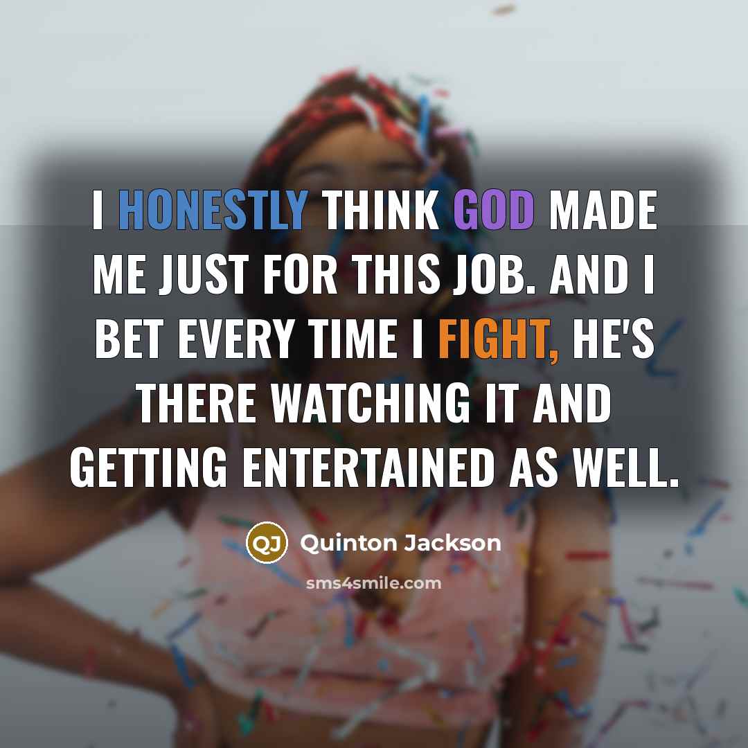 “I honestly think God made me just for this job. And I bet every time I fight, he's there watching it and getting entertained as well.” quote by Quinton Jackson