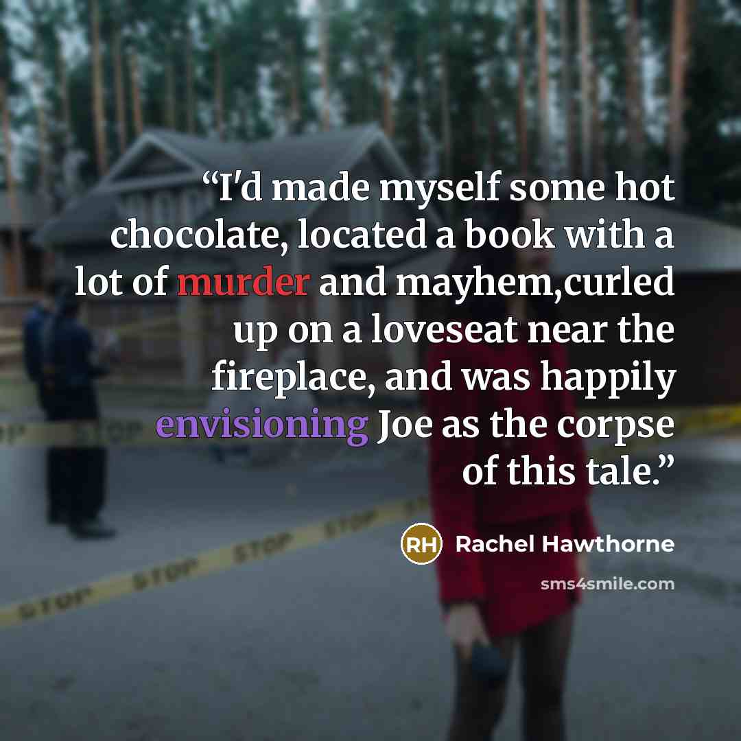 “I'd made myself some hot chocolate, located a book with a lot of murder and mayhem,curled up on a loveseat near the fireplace, and was happily envisioning Joe as the corpse of this tale.” quote by Rachel Hawthorne