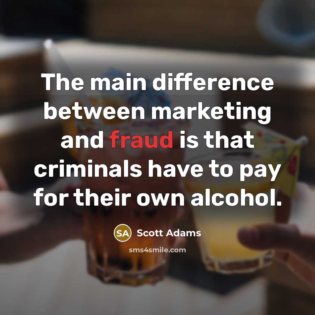 “The main difference between marketing and fraud is that criminals have to pay for their own alcohol.” quote by Scott Adams