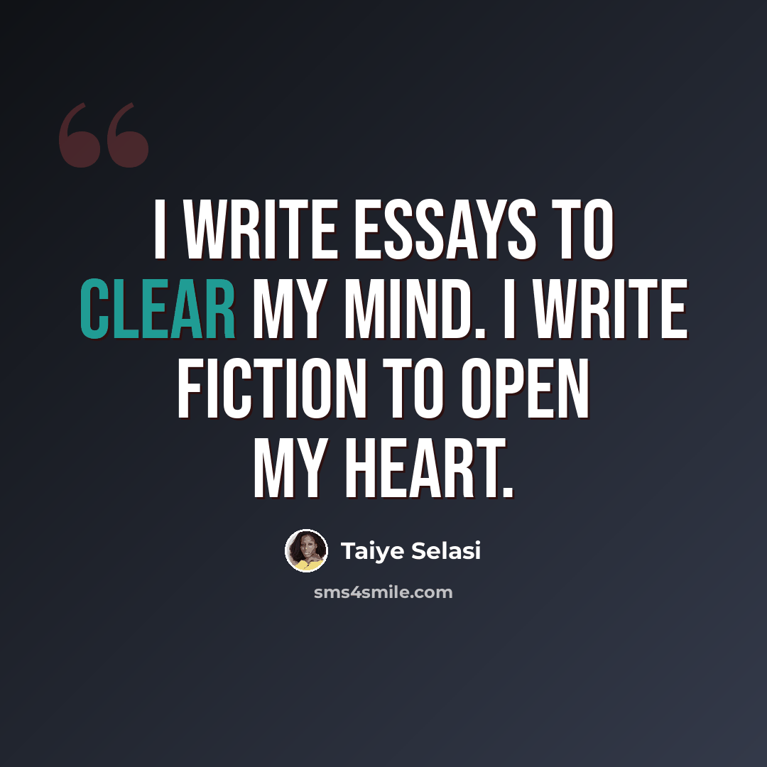“I write essays to clear my mind. I write fiction to open my heart.” quote by Taiye Selasi