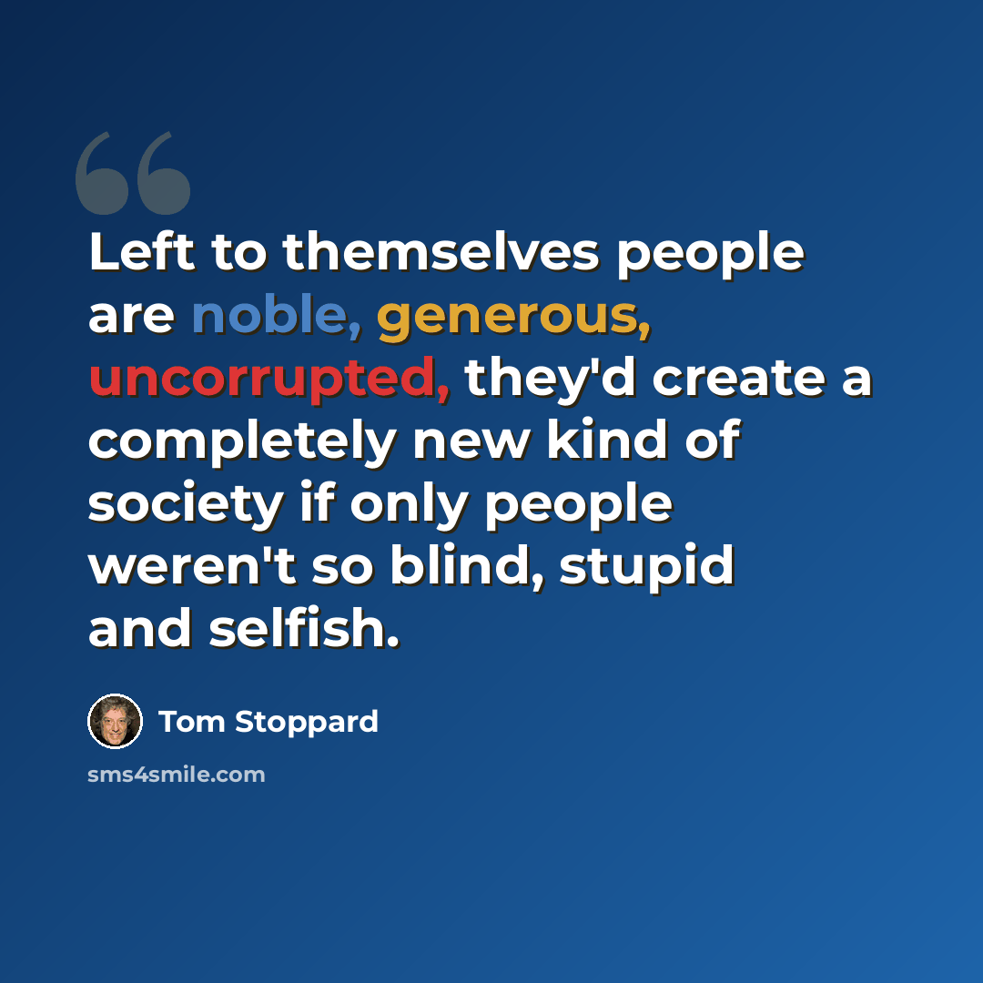 “Left to themselves people are noble, generous, uncorrupted, they'd create a completely new kind of society if only people weren't so blind, stupid and selfish.” quote by Tom Stoppard