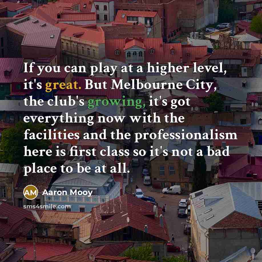 “If you can play at a higher level, it's great. But Melbourne City, the club's growing, it's got everything now with the facilities and the professionalism here is first class so it's not a bad place to be at all.” quote by Aaron Mooy