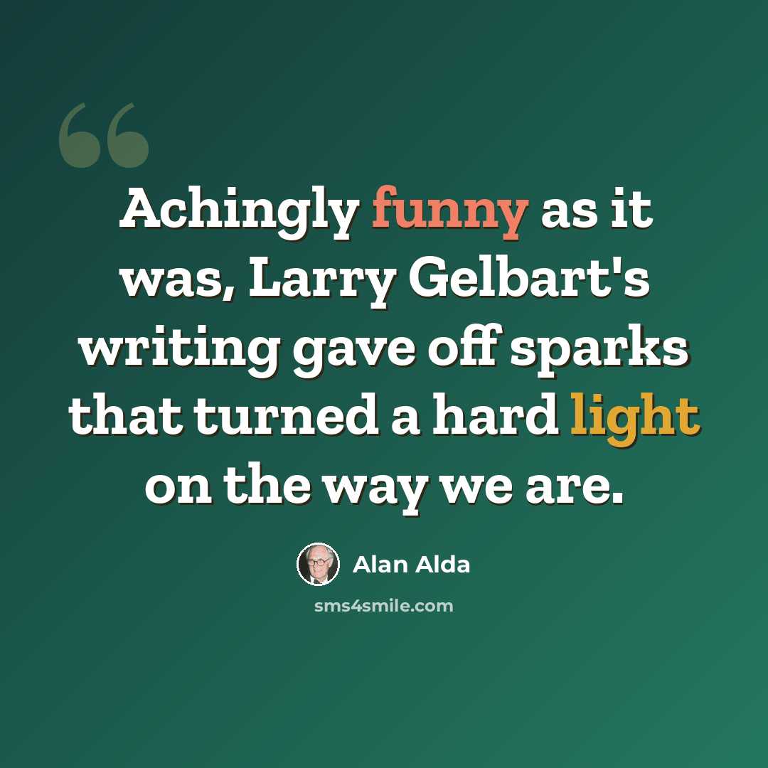 “Achingly funny as it was, Larry Gelbart's writing gave off sparks that turned a hard light on the way we are.” quote by Alan Alda