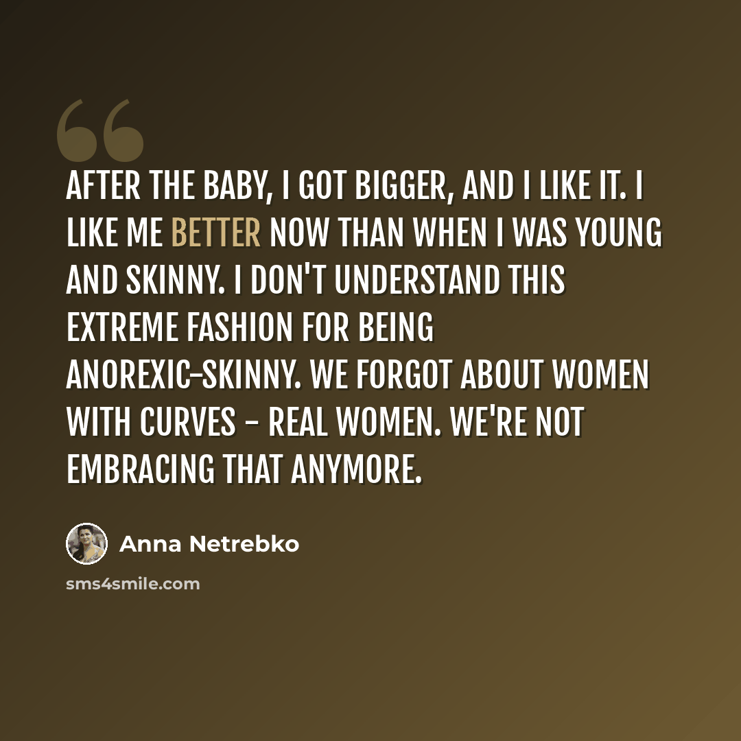 “After the baby, I got bigger, and I like it. I like me better now than when I was young and skinny. I don't understand this extreme fashion for being anorexic-skinny. We forgot about women with curves - real women. We're not embracing that anymore.” quote by Anna Netrebko