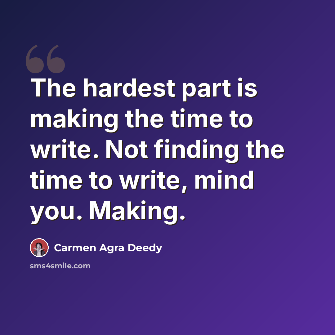“The hardest part is making the time to write. Not finding the time to write, mind you. Making.” quote by Carmen Agra Deedy