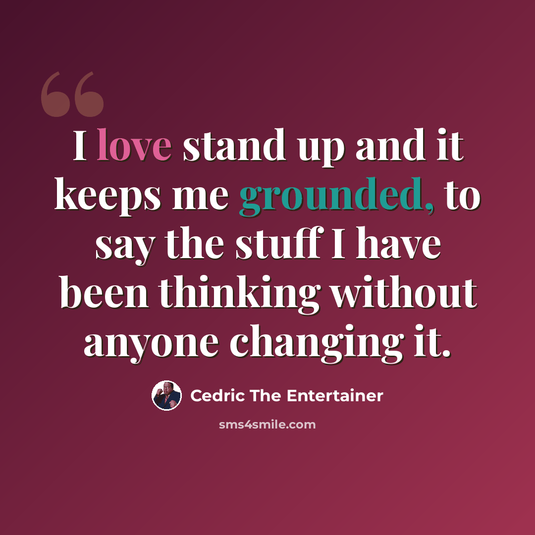 “I love stand up and it keeps me grounded, to say the stuff I have been thinking without anyone changing it.” quote by Cedric the Entertainer