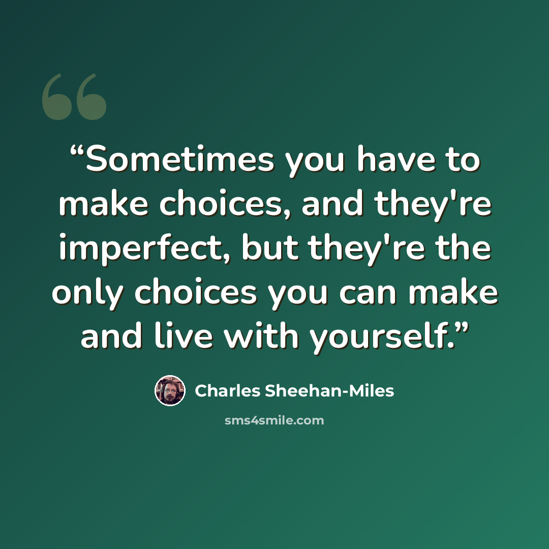 “Sometimes you have to make choices, and they're imperfect, but they're the only choices you can make and live with yourself.” quote by Charles Sheehan-Miles
