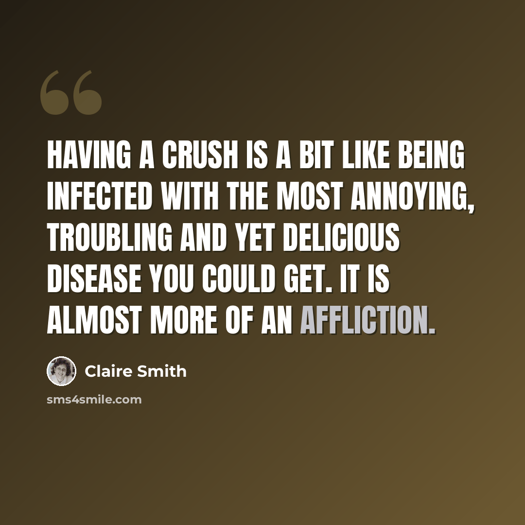 “Having a crush is a bit like being infected with the most annoying, troubling and yet delicious disease you could get. It is almost more of an affliction.” quote by Claire Smith