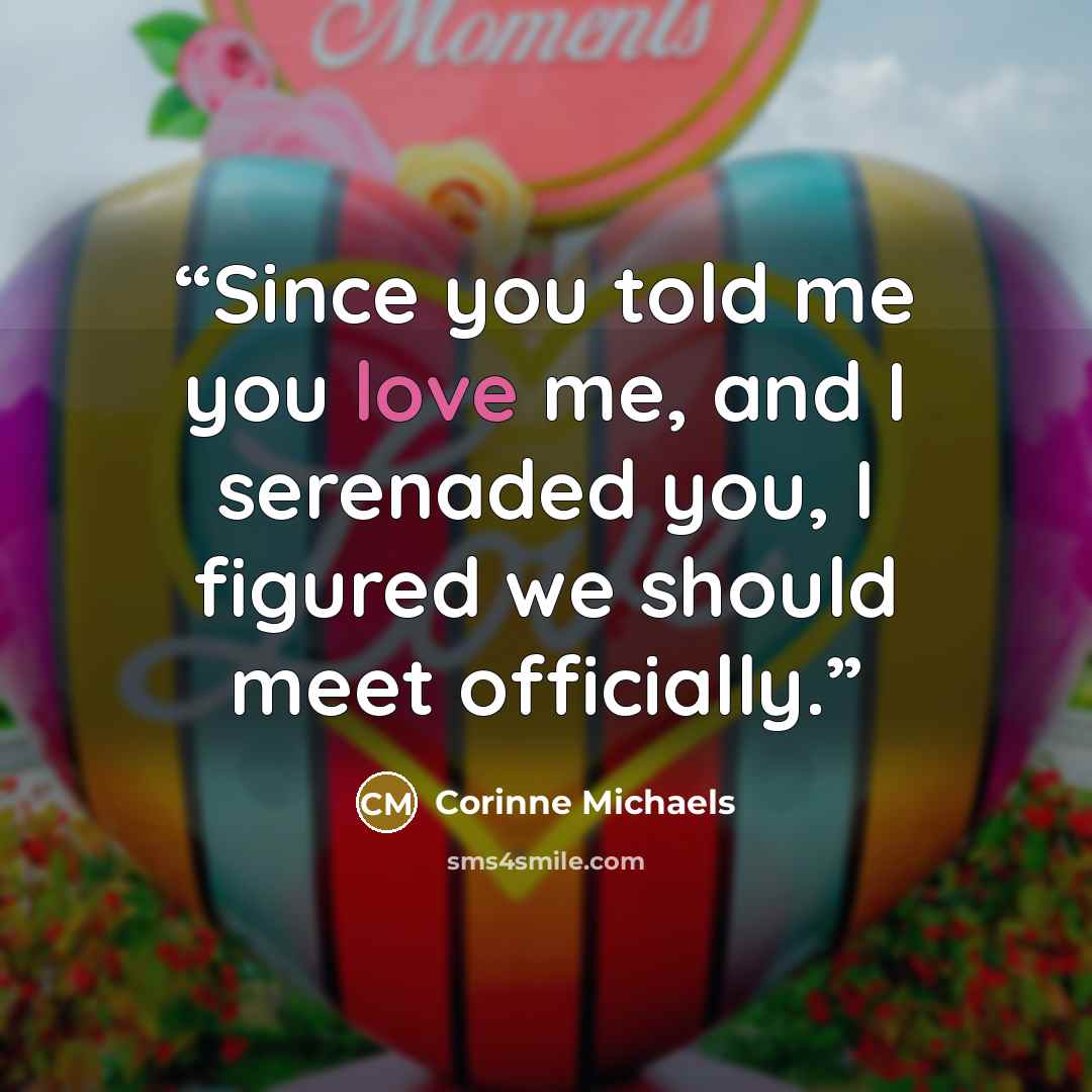 “Since you told me you love me, and I serenaded you, I figured we should meet officially.” quote by Corinne Michaels